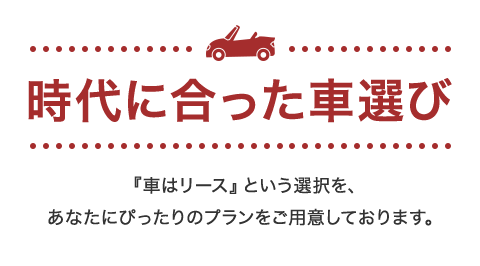 時代に合った車選び『車はリース』という選択を、あなたにぴったりのプランをご用意しております。