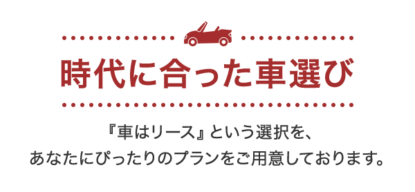 時代に合った車選び『車はリース』という選択を、あなたにぴったりのプランをご用意しております。